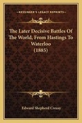 Cover: The Later Decisive Battles Of The World, From Hastings To Waterloo (1885) - Kessinger Publishing