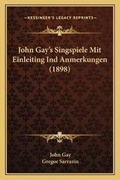 Cover: John Gay's Singspiele Mit Einleiting Ind Anmerkungen (1898) - Kessinger Publishing