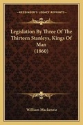 Cover: Legislation By Three Of The Thirteen Stanleys, Kings Of Man (1860) - Kessinger Publishing