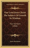 Cover: Our Lord Jesus Christ The Subject Of Growth In Wisdom - Kessinger Publishing