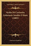 Cover: Scelta Di Curiosita Letterarie Inedite O Rare (1885) - Kessinger Publishing