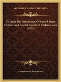 Cover: To Limit The Jurisdiction Of United States District And Circuit Courts In Certain Cases (1922) - Kessinger Publishing