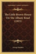 Cover: The Little Brown House On The Albany Road (1915) - Kessinger Publishing