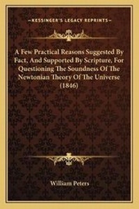 Enlarge image Cover: A Few Practical Reasons Suggested By Fact, And Supported By Scripture, For Questioning The Soundness Of The Newtonian Theory Of The Universe (1846) - Kessinger Publishing