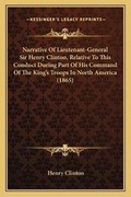Cover: Narrative Of Lieutenant-General Sir Henry Clinton, Relative To This Conduct During Part Of His Command Of The King's Troops In North America (1865) - Kessinger Publishing