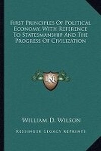 Enlarge image Cover: First Principles Of Political Economy, With Reference To Statesmanship And The Progress Of Civilization - Kessinger Publishing