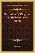 Cover: The Letters Of Diogenes, To Sir Robert Peel (1841) - Kessinger Publishing