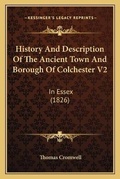 Cover: History And Description Of The Ancient Town And Borough Of Colchester V2 - Kessinger Publishing
