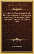 Cover: A Few Practical Reasons Suggested By Fact, And Supported By Scripture, For Questioning The Soundness Of The Newtonian Theory Of The Universe (1846) - Kessinger Publishing