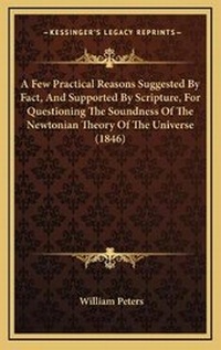Enlarge image Cover: A Few Practical Reasons Suggested By Fact, And Supported By Scripture, For Questioning The Soundness Of The Newtonian Theory Of The Universe (1846) - Kessinger Publishing