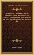Cover: Narrative Of Lieutenant-General Sir Henry Clinton, Relative To This Conduct During Part Of His Command Of The King's Troops In North America (1865) - Kessinger Publishing
