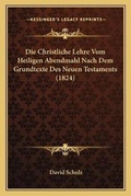 Cover: Die Christliche Lehre Vom Heiligen Abendmahl Nach Dem Grundtexte Des Neuen Testaments (1824) - Kessinger Publishing