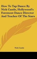 Cover: How To Tap Dance By Nick Castle, Hollywood's Foremost Dance Director And Teacher Of The Stars - Kessinger Publishing