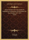 Cover: Jahres-Bericht Uber Das Stadtische Katholische Gymnasium Zu Patschkau Fur Das Schuljar 1875-1876 (1876) - Kessinger Publishing