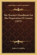 Cover: The Teacher's Handbook For The Preparation Of Lessons (1872) - Kessinger Publishing