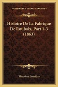 Cover: Histoire De La Fabrique De Roubaix, Part 1-3 (1863) - Kessinger Publishing