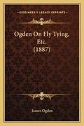 Cover: Ogden On Fly Tying, Etc. (1887) - Kessinger Publishing