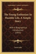 Cover: The Young Enthusiast In Humble Life, A Simple Story - Kessinger Publishing