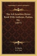 Cover: The Ark Israelites Hymn Book With Anthems, Psalms, Etc. (1877) - Kessinger Publishing