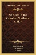 Cover: Six Years In The Canadian Northwest (1882) - Kessinger Publishing