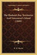 Cover: The Hudson's Bay Territories And Vancouver's Island (1849) - Kessinger Publishing