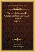 Cover: Theocriti Carmina Ex Codicibus Italis Denuo A Se Collatis (1879) - Kessinger Publishing