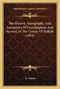 Cover: The History, Topography, And Antiquities Of Framlingham And Saxsted, In The County Of Suffolk (1834) - Kessinger Publishing