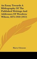 Cover: An Essay Towards a Bibliography of the Published Writings and Addresses of Woodrow Wilson, 1875-1910 (1913) - Kessinger Publishing
