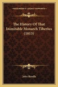 Cover: The History Of That Inimitable Monarch Tiberius (1813) - Kessinger Publishing