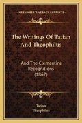 Cover: The Writings Of Tatian And Theophilus - Kessinger Publishing
