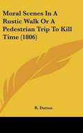 Cover: Moral Scenes in a Rustic Walk or a Pedestrian Trip to Kill Time (1806) - Kessinger Publishing