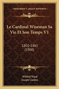 Cover: Le Cardinal Wiseman Sa Vie Et Son Temps V1 - Kessinger Publishing