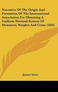 Cover: Narrative of the Origin and Formation of the International Association for Obtaining a Uniform Decimal System of Measures, Weights and Coins (1856) - Kessinger Publishing