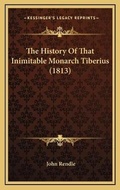 Cover: The History Of That Inimitable Monarch Tiberius (1813) - Kessinger Publishing
