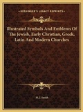 Cover: Illustrated Symbols And Emblems Of The Jewish, Early Christian, Greek, Latin And Modern Churches - Kessinger Publishing