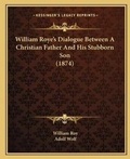 Cover: William Roye's Dialogue Between A Christian Father And His Stubborn Son (1874) - Kessinger Publishing