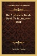 Cover: The Alphabetic Guide Book To St. Andrews (1881) - Kessinger Publishing