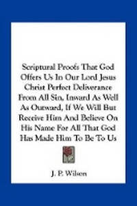 Enlarge image Cover: Scriptural Proofs That God Offers Us In Our Lord Jesus Christ Perfect Deliverance From All Sin, Inward As Well As Outward, If We Will But Receive Him And Believe On His Name For All That God Has Made Him To Be To Us - Kessinger Publishing