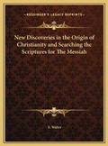 Cover: New Discoveries in the Origin of Christianity and Searching the Scriptures for The Messiah - Kessinger Publishing
