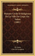 Cover: Histoire Civile Et Religieuse De La Ville De Crepy-En-Valois (1881) - Kessinger Publishing
