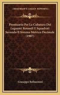 Abbildung von: Prontuario Per La Cubatura Dei Legnami Rotondi E Squadrati Secondo Il Sistema Metrico Decimale (1907) - Kessinger Publishing
