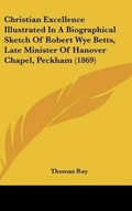 Cover: Christian Excellence Illustrated in a Biographical Sketch of Robert Wye Betts, Late Minister of Hanover Chapel, Peckham (1869) - Kessinger Publishing