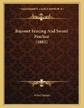 Cover: Bayonet Fencing And Sword Practice (1882) - Kessinger Publishing