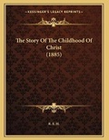 Cover: The Story Of The Childhood Of Christ (1885) - Kessinger Publishing