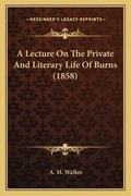 Cover: A Lecture On The Private And Literary Life Of Burns (1858) - Kessinger Publishing