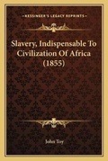 Cover: Slavery, Indispensable To Civilization Of Africa (1855) - Kessinger Publishing