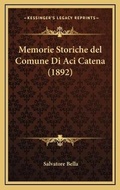 Cover: Memorie Storiche del Comune Di Aci Catena (1892) - Kessinger Publishing