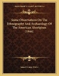 Cover: Some Observations On The Ethnography And Archaeology Of The American Aborigines (1846) - Kessinger Publishing