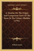 Cover: A Treatise On The Origin And Component Parts Of The Stone In The Urinary Bladder (1791) - Kessinger Publishing