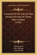 Cover: A Journal Of The Life Of That Ancient Servant Of Christ, John Gratton (1795) - Kessinger Publishing